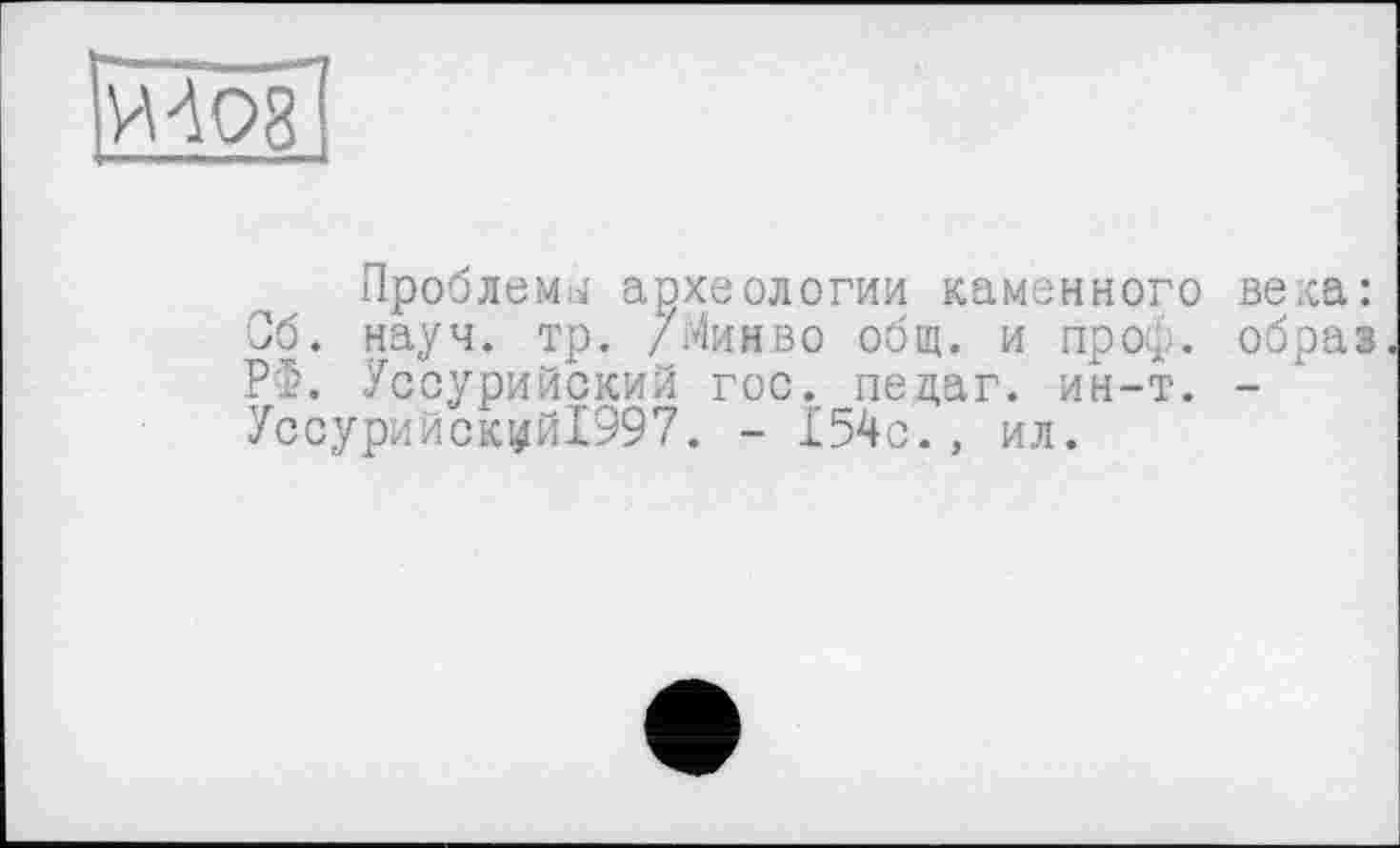 ﻿ИА08
Проблемы археологии каменного века: Об. науч. тр. /Минво общ. и проф. образ РФ. Уссурийский гос. педаг. ин-т. -Уссурийскуй1997. - 154с., ил.